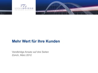 Mehr Wert für Ihre Kunden

Vendbridge Ansatz auf drei Seiten
Zürich, März 2012
 