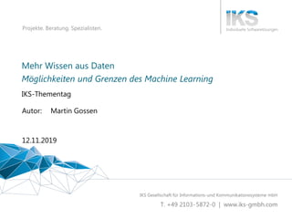 Mehr Wissen aus Daten – Möglichkeiten und Grenzen des Machine Learning 1 | 48
Projekte. Beratung. Spezialisten.
Mehr Wissen aus Daten
IKS-Thementag
12.11.2019
Autor: Martin Gossen
Möglichkeiten und Grenzen des Machine Learning
 