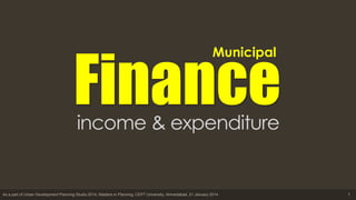 1As a part of Urban Development Planning Studio 2014, Masters in Planning, CEPT University, Ahmedabad, 21 January 2014
Financeincome & expenditure
Municipal
 