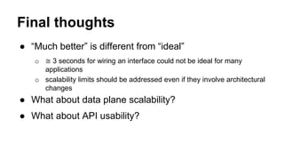 Final thoughts 
● “Much better” is different from “ideal” 
o ≅ 3 seconds for wiring an interface could not be ideal for many 
applications 
o scalability limits should be addressed even if they involve architectural 
changes 
● What about data plane scalability? 
● What about API usability? 
