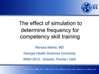 The effect of simulation to
determine frequency for
competency skill training
             Renuka Mehta, MD
 Georgia Health Sciences University
 IMSH 2013: Orlando, Florida / USA

  International Network for Simulation-based Pediatric Innovation, Research and Education
 