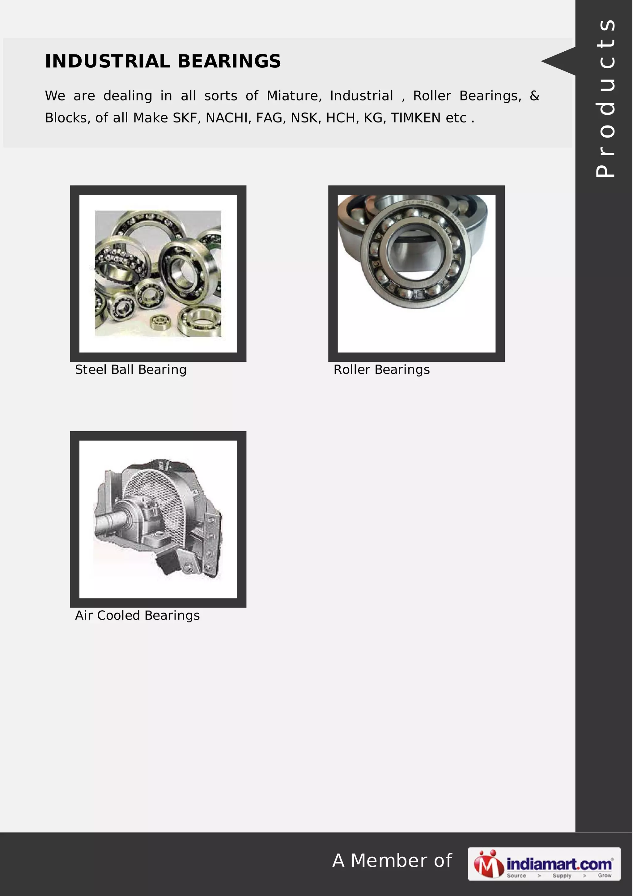 A Member of
INDUSTRIAL BEARINGS
We are dealing in all sorts of Miature, Industrial , Roller Bearings, &
Blocks, of all Make SKF, NACHI, FAG, NSK, HCH, KG, TIMKEN etc .
Steel Ball Bearing Roller Bearings
Air Cooled Bearings Products
 
