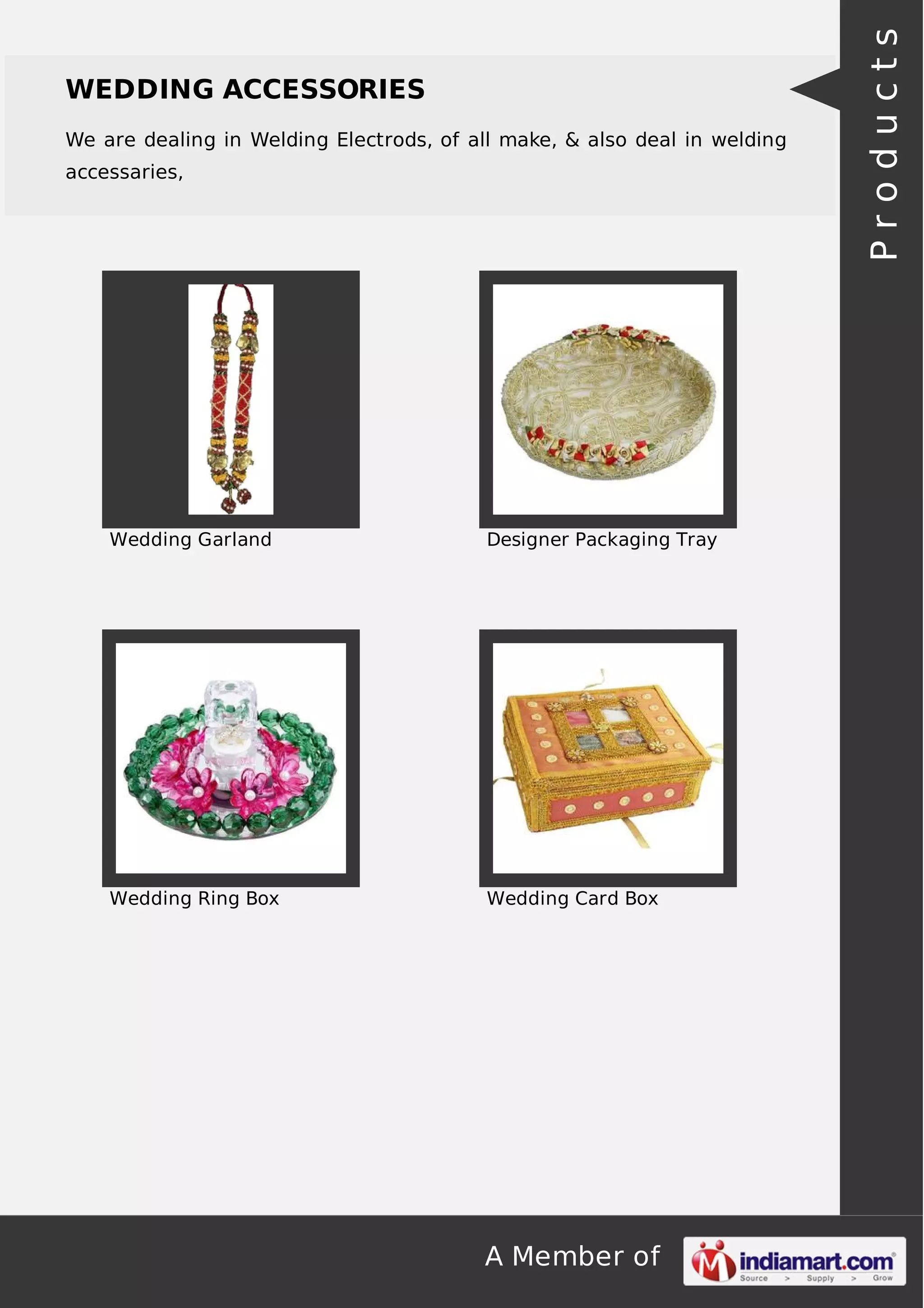 A Member of
WEDDING ACCESSORIES
We are dealing in Welding Electrods, of all make, & also deal in welding
accessaries,
Wedding Garland Designer Packaging Tray
Wedding Ring Box Wedding Card Box Products
 