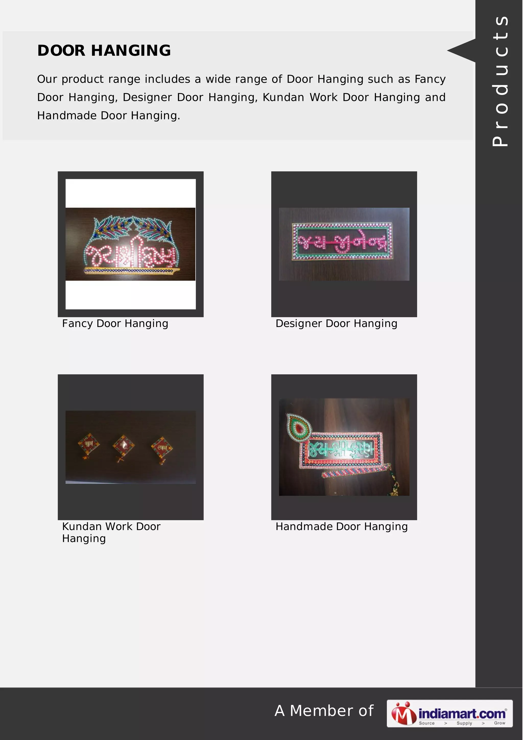 A Member of
DOOR HANGING
Our product range includes a wide range of Door Hanging such as Fancy
Door Hanging, Designer Door Hanging, Kundan Work Door Hanging and
Handmade Door Hanging.
Fancy Door Hanging Designer Door Hanging
Kundan Work Door
Hanging
Handmade Door Hanging
Products
 