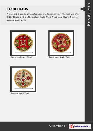 A Member of
RAKHI THALIS
Prominent & Leading Manufacturer and Exporter from Mumbai, we oﬀer
Rakhi Thalis such as Decorated Rakhi Thali, Traditional Rakhi Thali and
Beaded Rakhi Thali.
Decorated Rakhi Thali Traditional Rakhi Thali
Beaded Rakhi Thali
Products
 