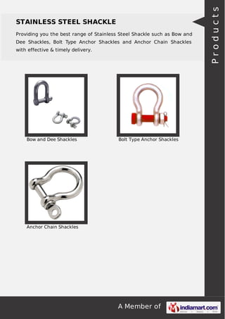 A Member of
STAINLESS STEEL SHACKLE
Providing you the best range of Stainless Steel Shackle such as Bow and
Dee Shackles, Bolt Type Anchor Shackles and Anchor Chain Shackles
with effective & timely delivery.
Bow and Dee Shackles Bolt Type Anchor Shackles
Anchor Chain Shackles
Products
 