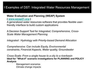 I Examples of DST: Integrated Water Resources Management

 Water Evaluation and Planning (WEAP) System
 ( www.weap21.org )...