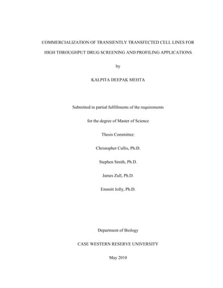 COMMERCIALIZATION OF TRANSIENTLY TRANSFECTED CELL LINES FOR       HIGH THROUGHPUT DRUG SCREENING AND PROFILING APPLICATIONS<br />by<br />KALPITA DEEPAK MEHTA<br />Submitted in partial fulfillments of the requirements<br />for the degree of Master of Science<br />Thesis Committee:<br />Christopher Cullis, Ph.D.<br />Stephen Smith, Ph.D.<br />James Zull, Ph.D.<br />Emmitt Jolly, Ph.D.<br />Department of Biology<br />CASE WESTERN RESERVE UNIVERSITY<br />May 2010<br />CASE WESTERN RESERVE UNIVERSITY<br />SCHOOL OF GRADUATE STUDIES<br />We hereby approve the thesis/dissertation of<br />Kalpita Deepak Mehta<br />candidate for the Master of Science          degree *.<br />(signed) Christopher Cullis Ph.D.<br />            (chair of the committee)<br />             Stephen Smith, Ph.D._______________________<br />             James Zull, Ph.D._____________________________<br />             Emmitt Jolly Ph.D._____________________________<br />(date) March 22, 2010<br />*We also certify that written approval has been obtained for any<br />proprietary material contained therein.<br />                                                <br />                                           Dedicated to my parents and family<br />Table of Contents<br /> TOC  quot;
1-3quot;
    List of figures: PAGEREF _Toc257380630  vi<br />Abstract PAGEREF _Toc257380631  viii<br />1Recommendations and Conclusions PAGEREF _Toc257380632  1<br />2Introduction PAGEREF _Toc257380633  4<br />2.1Advantages of transient transfected over stably expressed cell lines: PAGEREF _Toc257380634  5<br />3ChanTest Corp. Overview PAGEREF _Toc257380635  9<br />4Background and Objective of the validation summary report PAGEREF _Toc257380636  10<br />5Validation results PAGEREF _Toc257380637  15<br />5.1         Specificity of fluorescent signals in transiently transfected HEK cells PAGEREF _Toc257380638  15<br />5.2Performance of previously frozen to fresh cells PAGEREF _Toc257380639  15<br />5.3Control of membrane potential by changes in external potassium concentrations………………………………………………………… PAGEREF _Toc257380640  15<br />5.4Activation and inactivation of the calcium signal by external potassium PAGEREF _Toc257380641  15<br />5.5Assay stability PAGEREF _Toc257380642  15<br />5.6Pharmacological sensitivity and use-dependence PAGEREF _Toc257380643  15<br />6Protocol: Transient transfection cell line construction: PAGEREF _Toc257380644  16<br />6.1Solutions and chemicals used in FLIPR TETRA TM assay PAGEREF _Toc257380645  18<br />6.2Experimental methods –FLIPR TETRA TM assay. PAGEREF _Toc257380646  20<br />7Discussions-Technical challenges and relative propositions PAGEREF _Toc257380647  23<br />7.1Problems and relevant suggestions PAGEREF _Toc257380648  23<br />8Commercial conclusions PAGEREF _Toc257380649  28<br />8.1Business proposition PAGEREF _Toc257380650  35<br />9Appendices PAGEREF _Toc257380651  37<br />9.1Appendix A: Estimated production cost for 2250 vials PAGEREF _Toc257380652  37<br />9.2Appendix B: Globally projected estimation of units sold per year. PAGEREF _Toc257380653  38<br />9.3Appendix C: Comparison of expenses (stable vs. transient) PAGEREF _Toc257380654  39<br />10Bibliography PAGEREF _Toc257380655  40<br />List of figures: <br /> TOC    quot;
Figurequot;
 Figure 1:  Mean fluorescent signal in cells expressing Cav2.2/3/21 + Kir2.1 in response to K+ stimulation. PAGEREF _Toc257380692  12<br />Figure 2: Variability in results PAGEREF _Toc257380693  24<br />Figure 3: Compromise with expression level PAGEREF _Toc257380694  25<br />Figure 4: Low transfection efficiency PAGEREF _Toc257380695  27<br />Figure 5: Survey methodology PAGEREF _Toc257380696  28<br />Figure 6: Market potential is identified for biotechnology and pharmaceutical PAGEREF _Toc257380697  30<br />Figure 7 Demographics area of research PAGEREF _Toc257380698  30<br />List of tables<br />Table 1: Assay Stability ………………………………………………………………..15<br />Table 2: Hill fit and reference values for selected reference compounds………………15<br />COMMERCIALIZATION OF TRANSIENTLY TRANSFECTED CELL LINES FOR  HIGH THROUGHPUT DRUG SCREENING AND PROFILING APPLICATIONS<br />Abstract<br />By<br />KALPITA MEHTA<br />Drug screening and profiling in the drug discovery process can be carried out either by using stable transfected or transiently transfected cell lines. Transient expression system is a more appealing alternative in contrast to stable expression system because the latter is a very labor intensive, time consuming and expensive. It takes between eight to twelve weeks to develop a stable cell line as opposed to seven to ten days to develop a transient cell line. Moreover, given the size and cost of a High Throughput Screening (HTS) program, researchers cannot afford to perform an assay that has a high batch to batch variation. To meet these performance criteria, ChanTest has developed transiently transfected cell lines called Ion Channel EZCellsTM TT. These cell lines have been validated using voltage gated calcium channels into HEK293 cells (Human Embryonic Kidney) using scalable electroporation method and run calcium influx assay in FLIPR (Fluorometric Imaging Plate Reader). This report includes a detailed description of the validation results of Ion Channel EZCellsTM TT and its commercial feasibility including market entry and pricing strategies. <br />Recommendations and Conclusions<br />The conclusions are made based on the data obtained by learning psychographics, market trends, and challenges faced by the researchers using Ion Channel EZCellsTM TT. The process was adapted to include an understanding of customer needs by conducting a survey. The survey responses proved very valuable in making recommendations to support the technical feasibility. The main conclusion from the survey was that: transiently transfected cell lines are a platform that researchers identify as meeting performance standards, which is often a bottleneck in the lead discovery process. <br />The scalable electroporation method used has the ability to reduce assay development time and provide more clinically relevant assays. The power of scalable electroporation technology is related to the speed, consistency, capacity and throughput efficiency in sterile and non–toxic environments, which supports the validation of drug targets and conducting HTS (High Throughput Screening).<br />Advantages of the technology include:<br />Transient cell lines eliminate in-house cell line development or costs to purchase replicating lines. They are designed to eliminate the cell culture and cell line maintenance costs. The transfected cells with transient expression are packed in vials, each vial contains 6 million cells resulting in ~15,000 cells per well of 384-well plate derived from each vial.<br />A pilot study was conducted by ChanTest to demonstrate the performance standard and feasibility of the transient transfection approach. This study validates these cell lines using voltage gated calcium channels into HEK293 cells (Human Embryonic Kidney) run in calcium influx assay in FLIPR (Fluorometric Imaging Plate Reader). The FLIPR allows rapid assays of cellular signaling processes made feasible by simultaneous kinetics measurement of cell-based fluorescence changes in a 96- or 384-well format.  <br />This case study involves transfection of an equimolar ratio of the following four ion channel cDNAs in HEK293 cells:<br />,[object Object]
