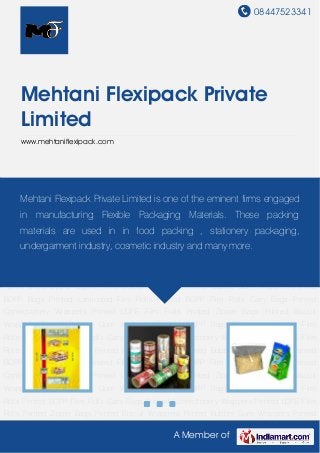 08447523341
A Member of
Mehtani Flexipack Private
Limited
www.mehtaniflexipack.com
Printed Confectionery Wrappers Printed LDPE Film Rolls Printed Zipper Bags Printed Biscuit
Wrappers Printed Bubble Gum Wrappers Printed BOPP Bags Printed Laminated Film
Rolls Printed BOPP Film Rolls Carry Bags Printed Confectionery Wrappers Printed LDPE Film
Rolls Printed Zipper Bags Printed Biscuit Wrappers Printed Bubble Gum Wrappers Printed
BOPP Bags Printed Laminated Film Rolls Printed BOPP Film Rolls Carry Bags Printed
Confectionery Wrappers Printed LDPE Film Rolls Printed Zipper Bags Printed Biscuit
Wrappers Printed Bubble Gum Wrappers Printed BOPP Bags Printed Laminated Film
Rolls Printed BOPP Film Rolls Carry Bags Printed Confectionery Wrappers Printed LDPE Film
Rolls Printed Zipper Bags Printed Biscuit Wrappers Printed Bubble Gum Wrappers Printed
BOPP Bags Printed Laminated Film Rolls Printed BOPP Film Rolls Carry Bags Printed
Confectionery Wrappers Printed LDPE Film Rolls Printed Zipper Bags Printed Biscuit
Wrappers Printed Bubble Gum Wrappers Printed BOPP Bags Printed Laminated Film
Rolls Printed BOPP Film Rolls Carry Bags Printed Confectionery Wrappers Printed LDPE Film
Rolls Printed Zipper Bags Printed Biscuit Wrappers Printed Bubble Gum Wrappers Printed
BOPP Bags Printed Laminated Film Rolls Printed BOPP Film Rolls Carry Bags Printed
Confectionery Wrappers Printed LDPE Film Rolls Printed Zipper Bags Printed Biscuit
Wrappers Printed Bubble Gum Wrappers Printed BOPP Bags Printed Laminated Film
Rolls Printed BOPP Film Rolls Carry Bags Printed Confectionery Wrappers Printed LDPE Film
Rolls Printed Zipper Bags Printed Biscuit Wrappers Printed Bubble Gum Wrappers Printed
Mehtani Flexipack Private Limited is one of the eminent firms engaged
in manufacturing Flexible Packaging Materials. These packing
materials are used in in food packing , stationery packaging,
undergarment industry, cosmetic industry and many more.
 