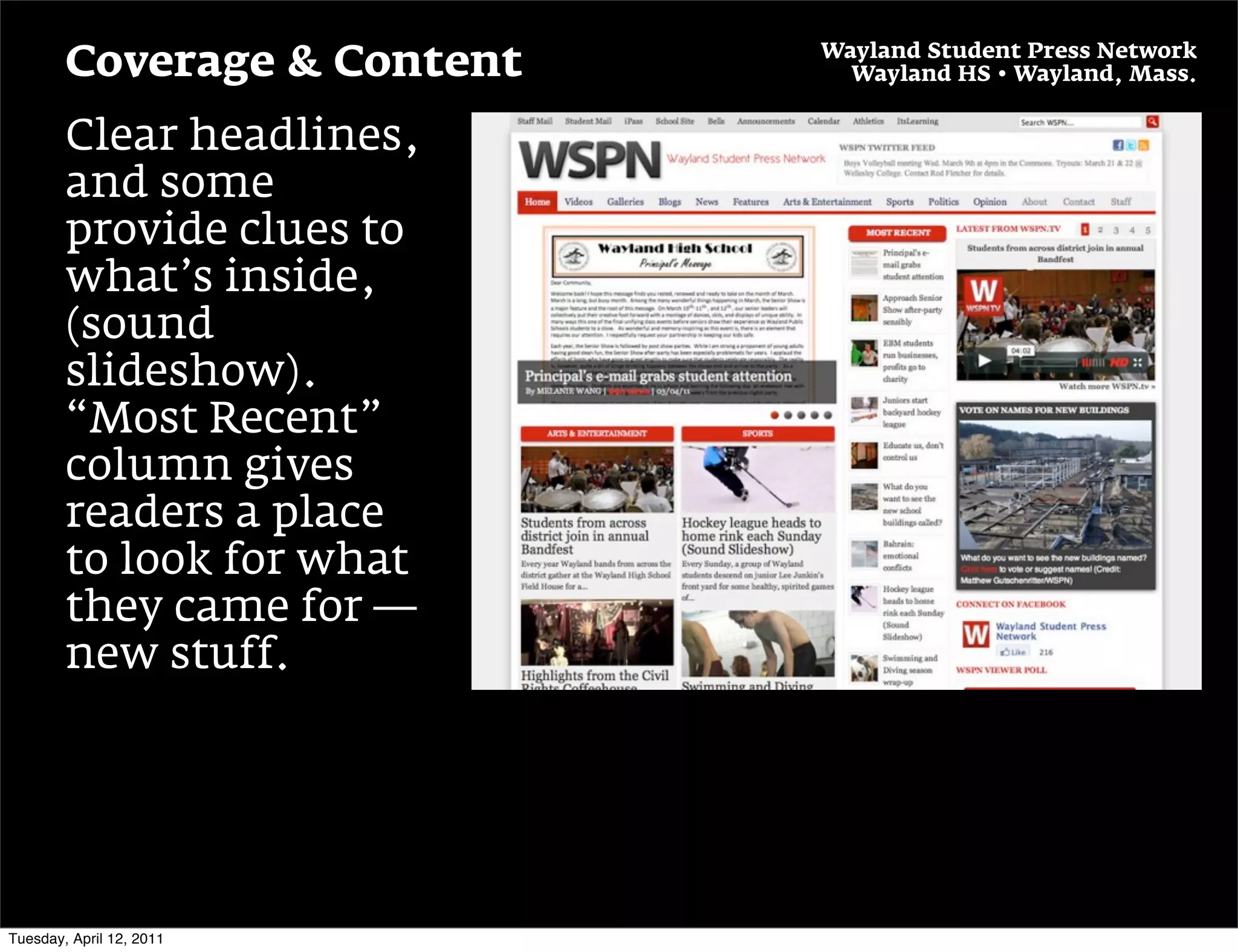 Wayland Student Press Network
        Coverage & Content     Wayland HS • Wayland, Mass.


        Clear headlines,
        and some
        provide clues to
        what’s inside,
        (sound
        slideshow).
        “Most Recent”
        column gives
        readers a place
        to look for what
        they came for —
        new stuff.




Tuesday, April 12, 2011
 