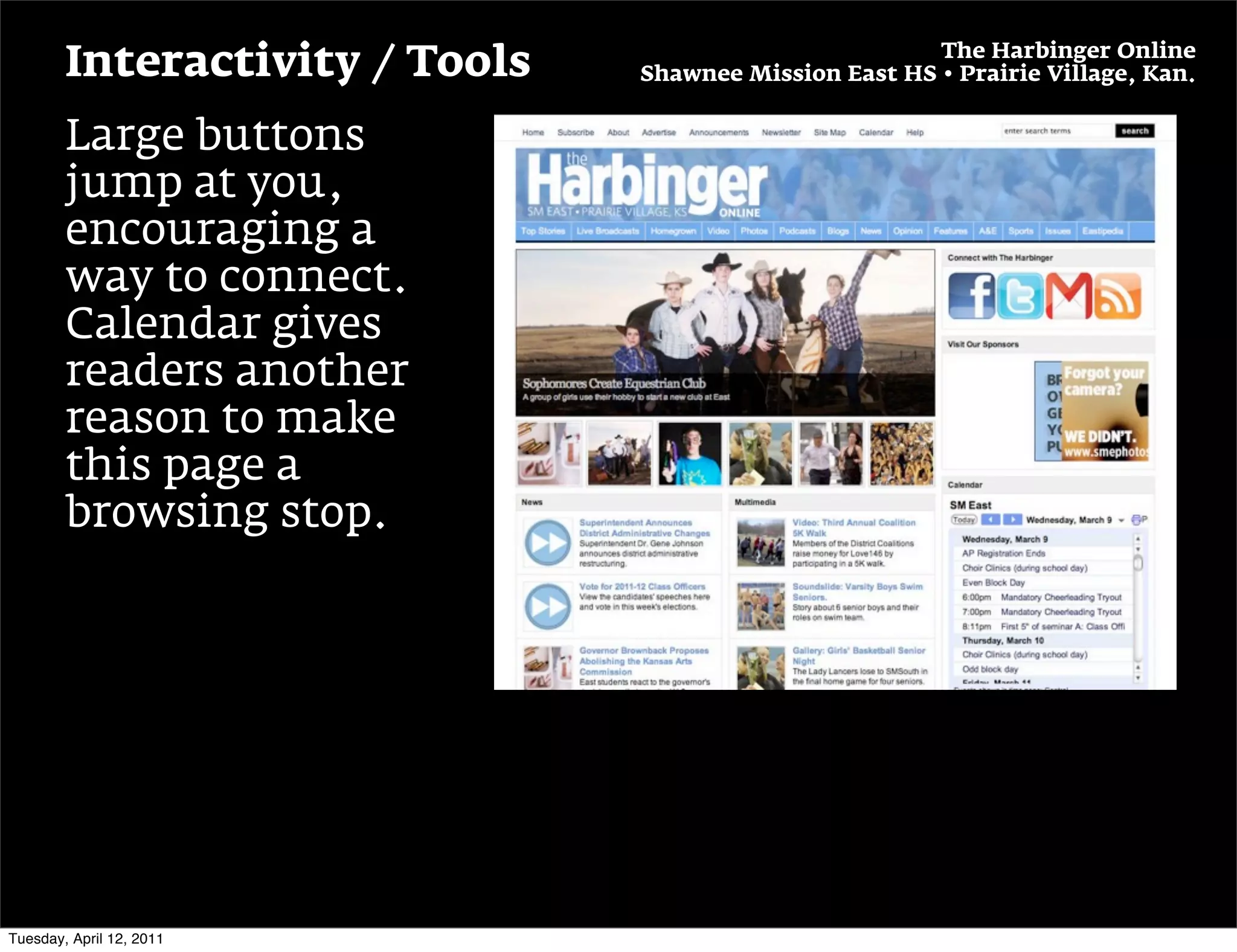 The Harbinger Online
        Interactivity / Tools   Shawnee Mission East HS • Prairie Village, Kan.


        Large buttons
        jump at you,
        encouraging a
        way to connect.
        Calendar gives
        readers another
        reason to make
        this page a
        browsing stop.




Tuesday, April 12, 2011
 