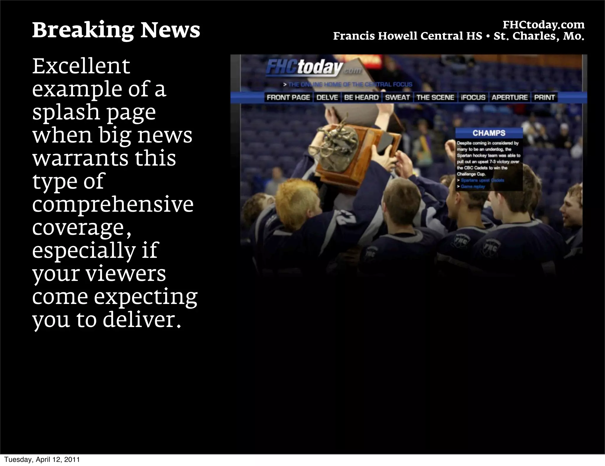 FHCtoday.com
        Breaking News     Francis Howell Central HS • St. Charles, Mo.


        Excellent
        example of a
        splash page
        when big news
        warrants this
        type of
        comprehensive
        coverage,
        especially if
        your viewers
        come expecting
        you to deliver.




Tuesday, April 12, 2011
 