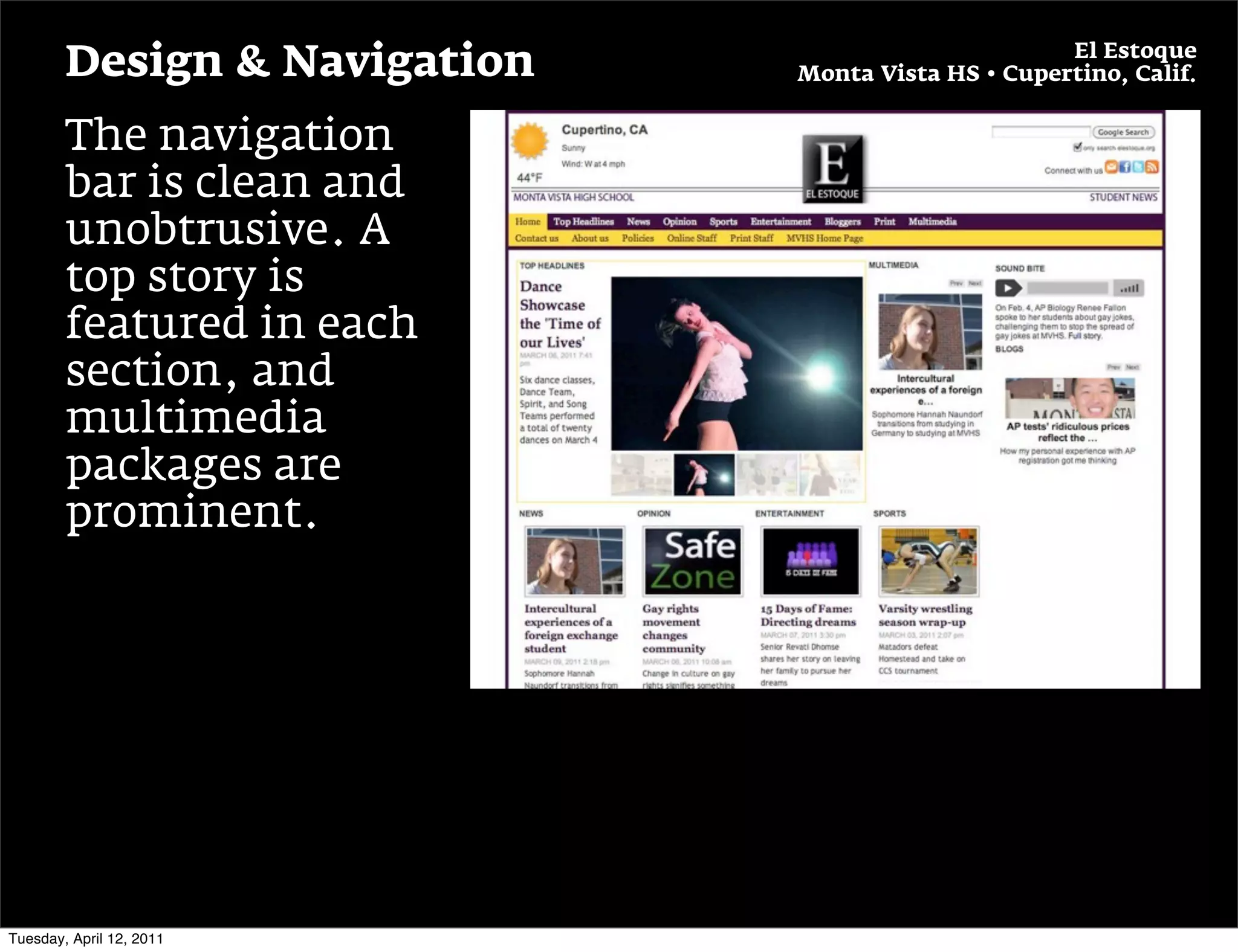 El Estoque
        Design & Navigation   Monta Vista HS • Cupertino, Calif.


        The navigation
        bar is clean and
        unobtrusive. A
        top story is
        featured in each
        section, and
        multimedia
        packages are
        prominent.




Tuesday, April 12, 2011
 