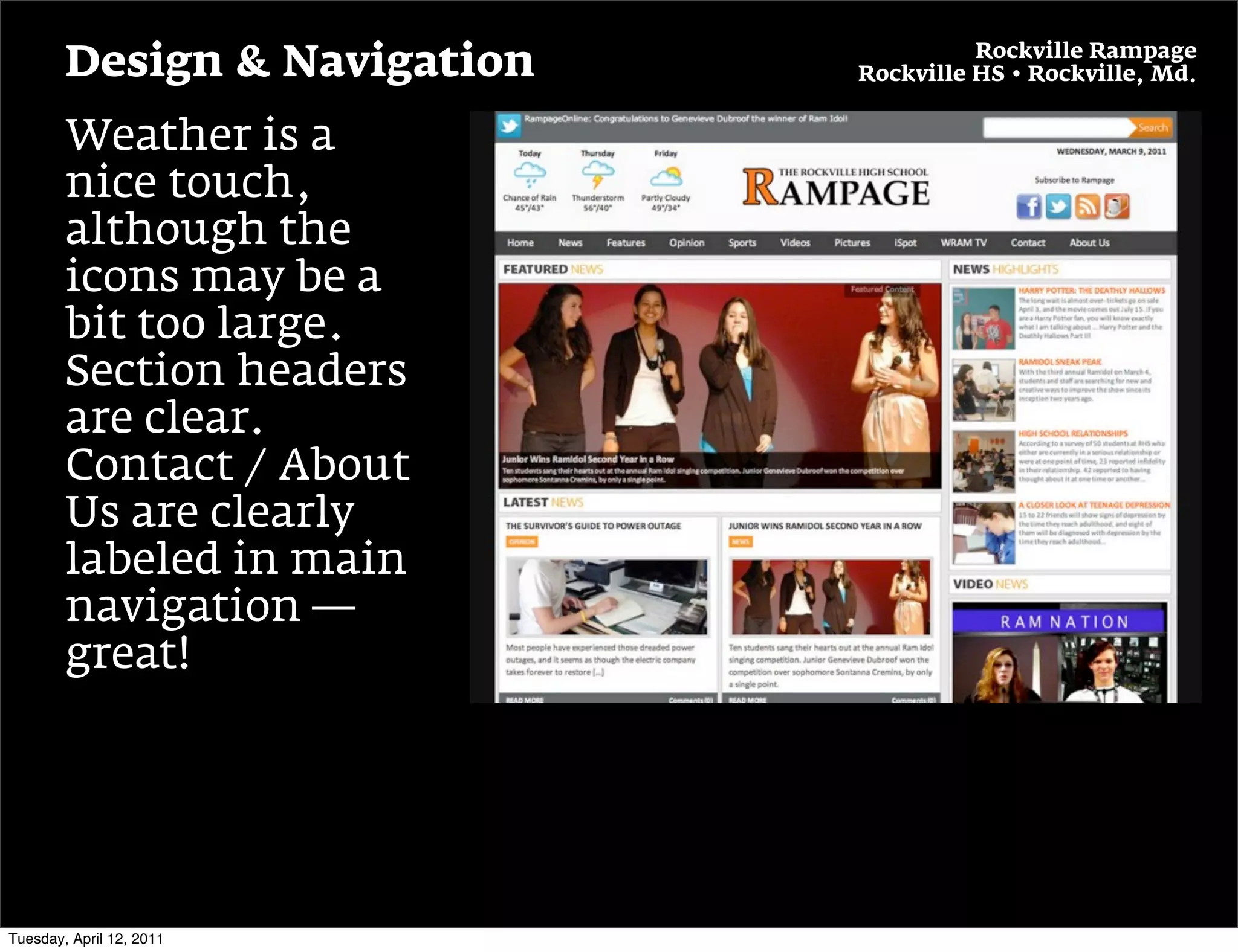 Rockville Rampage
        Design & Navigation   Rockville HS • Rockville, Md.


        Weather is a
        nice touch,
        although the
        icons may be a
        bit too large.
        Section headers
        are clear.
        Contact / About
        Us are clearly
        labeled in main
        navigation —
        great!




Tuesday, April 12, 2011
 
