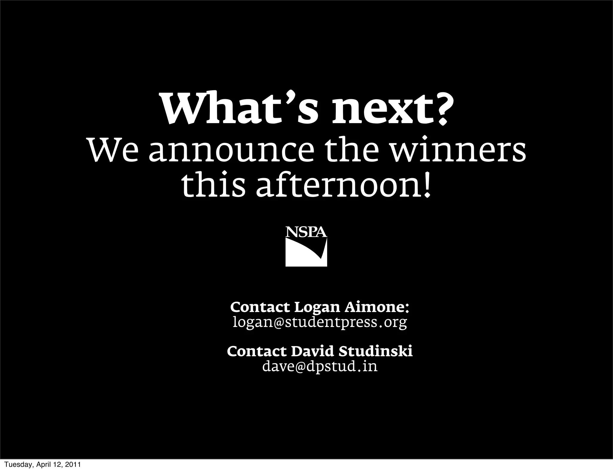What’s next?
                          We announce the winners
                               this afternoon!


                                 Contact Logan Aimone:
                                 logan@studentpress.org

                                 Contact David Studinski
                                     dave@dpstud.in




Tuesday, April 12, 2011
 