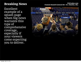 FHCtoday.com
        Breaking News     Francis Howell Central HS • St. Charles, Mo.


        Excellent
        example of a
        splash page
        when big news
        warrants this
        type of
        comprehensive
        coverage,
        especially if
        your viewers
        come expecting
        you to deliver.




Tuesday, April 12, 2011
 