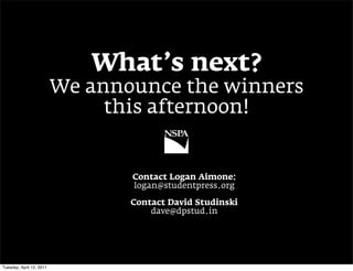 What’s next?
                          We announce the winners
                               this afternoon!


                                 Contact Logan Aimone:
                                 logan@studentpress.org

                                 Contact David Studinski
                                     dave@dpstud.in




Tuesday, April 12, 2011
 