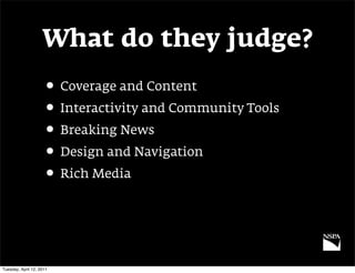 What do they judge?
                     • Coverage and Content
                     • Interactivity and Community Tools
                     • Breaking News
                     • Design and Navigation
                     • Rich Media



Tuesday, April 12, 2011
 