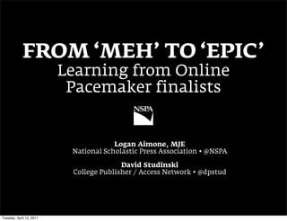 FROM ‘MEH’ TO ‘EPIC’
                          Learning from Online
                           Pacemaker finalists


                                       Logan Aimone, MJE
                           National Scholastic Press Association • @NSPA

                                         David Studinski
                           College Publisher / Access Network • @dpstud




Tuesday, April 12, 2011
 