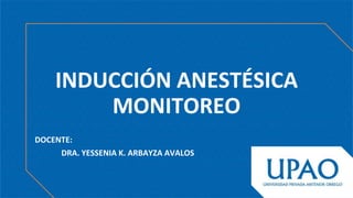 INDUCCIÓN ANESTÉSICA
MONITOREO
DOCENTE:
DRA. YESSENIA K. ARBAYZA AVALOS
 