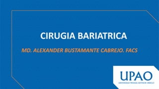 CIRUGIA BARIATRICA
MD. ALEXANDER BUSTAMANTE CABREJO. FACS
 