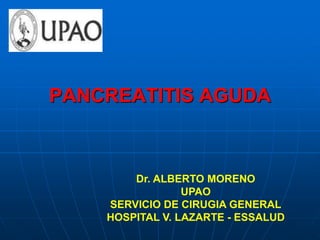 PANCREATITIS AGUDA
Dr. ALBERTO MORENO
UPAO
SERVICIO DE CIRUGIA GENERAL
HOSPITAL V. LAZARTE - ESSALUD
 