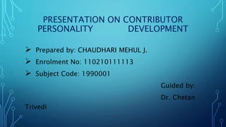PRESENTATION ON CONTRIBUTOR 
PERSONALITY DEVELOPMENT 
 Prepared by: CHAUDHARI MEHUL J. 
 Enrolment No: 110210111113 
 Subject Code: 1990001 
Guided by: 
Dr. Chetan 
Trivedi 
 