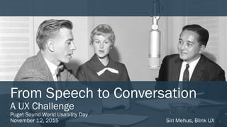1
From Speech to Conversation
A UX Challenge
Puget Sound World Usability Day
November 12, 2015 Siri Mehus, Blink UX
 
