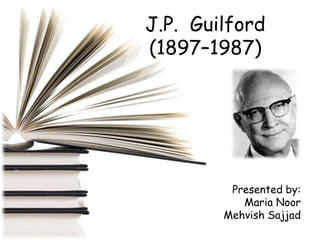 J.P. Guilford
(1897–1987)

Presented by:
Maria Noor
Mehvish Sajjad

 