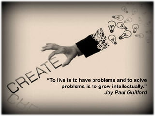 “To live is to have problems and to solve
problems is to grow intellectually.”
Joy Paul Guilford

 