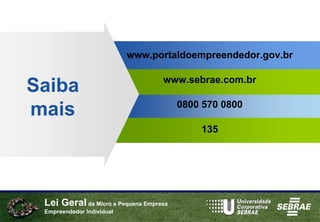 www.portaldoempreendedor.gov.br

                                   www.sebrae.com.br
Saiba
                                        0800 570 0800
mais
                                            135




 Lei Geral da Micro e Pequena Empresa
 Empreendedor Individual
 