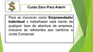 Custo Zero Para Aderir
Para se inscrever como Empreendedor
Individual o trabalhador está isento de
qualquer taxa de abertura de empresa,
inclusive às referentes aos cartórios e
Junta Comercial.
 