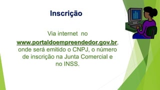 Inscrição
Via internet no
www.portaldoempreendedor.gov.br,
onde será emitido o CNPJ, o número
de inscrição na Junta Comercial e
no INSS.
 