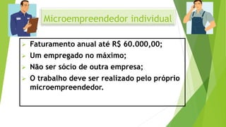 Microempreendedor individual
 Faturamento anual até R$ 60.000,00;
 Um empregado no máximo;
 Não ser sócio de outra empresa;
 O trabalho deve ser realizado pelo próprio
microempreendedor.
 