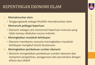 KEPENTINGAN EKONOMI ISLAMMemakmurkan alamTanggungjawab sebagai khalifah memakmurkan alamMemenuhi pelbagai keperluanEkonomi sebagai cara memenuhi keperluan manusia yang tidak mampu dilakukan secara individuMeningkatkan maslahah kehidupanEkonomi membantu manusia meningkatkan maslahah kehidupan mengikut hirarki keutamaanMeningkatkan pembekuan sumber ekonomiEkonomi mengelakkan pembekuan sumber ekonomi dan menjamin pengolahan, penggunaan dan peruntukan dengan efisien dan efektif