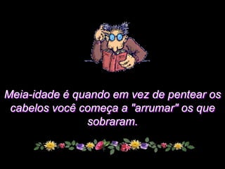 Meia-idade é quando em vez de pentear os
 cabelos você começa a "arrumar" os que
               sobraram.
 