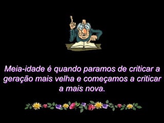 Meia-idade é quando paramos de criticar a
geração mais velha e começamos a criticar
              a mais nova.
 