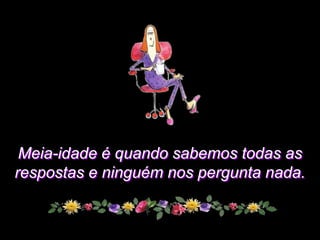 Meia-idade é quando sabemos todas as
respostas e ninguém nos pergunta nada.
 