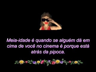 Meia-idade é quando se alguém dá em
cima de você no cinema é porque está
           atrás da pipoca.
 