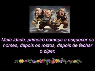 Meia-idade: primeiro começa a esquecer os
nomes, depois os rostos, depois de fechar
                 o zíper.
 