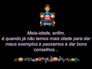 Meia-idade, enfim,
é quando já não temos mais idade para dar
  maus exemplos e passamos a dar bons
               conselhos...
 