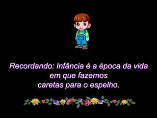 Recordando: Infância é a época da vida
          em que fazemos
       caretas para o espelho.
 