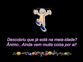 Descobriu que já está na meia-idade?
Ânimo...Ainda vem muita coisa por aí!
 