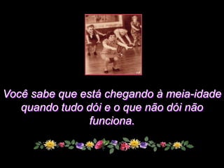 Você sabe que está chegando à meia-idade
   quando tudo dói e o que não dói não
                funciona.
 