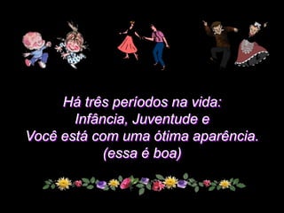 Há três períodos na vida:
       Infância, Juventude e
Você está com uma ótima aparência.
            (essa é boa)
 