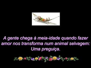 A gente chega à meia-idade quando fazer
amor nos transforma num animal selvagem:
              Uma preguiça.
 