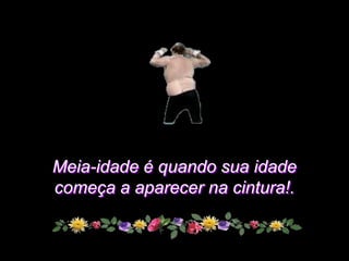 Meia-idade é quando sua idade
começa a aparecer na cintura!.
 