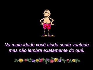 Na meia-idade você ainda sente vontade
 mas não lembra exatamente do quê.
 
