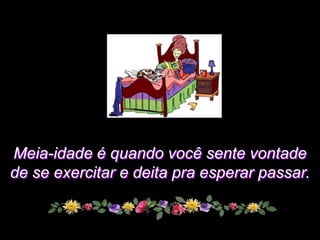 Meia-idade é quando você sente vontade
de se exercitar e deita pra esperar passar.
 