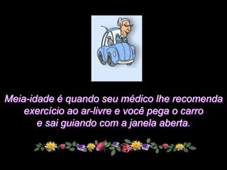 Meia-idade é quando seu médico lhe recomenda
    exercício ao ar-livre e você pega o carro
       e sai guiando com a janela aberta.
 